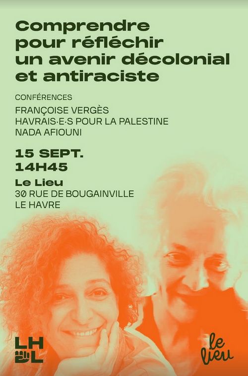 Conférence "Comprendre pour réfléchir un avenir décolonial et antiraciste" organisée par "Le Havre des luttes" avec Françoise Vergès, "Havrais.e.s pour la Palestine" et Nada Afiouni
15 septembre, 14 heures 45, Le Lieu, 30 rue Bougainville, Le Havre